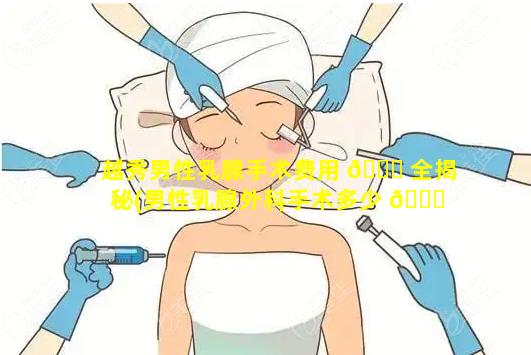 越秀男性乳腺手术费用 🐘 全揭秘(男性乳腺外科手术多少 🐟 钱)